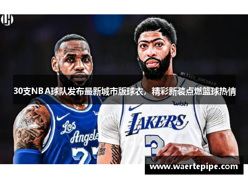 30支NBA球队发布最新城市版球衣，精彩新装点燃篮球热情
