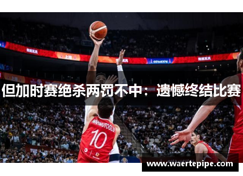 但加时赛绝杀两罚不中：遗憾终结比赛