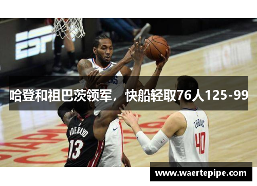 哈登和祖巴茨领军，快船轻取76人125-99