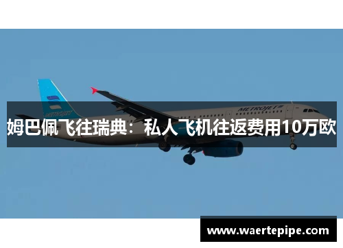 姆巴佩飞往瑞典：私人飞机往返费用10万欧