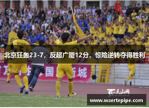 北京狂轰23-7，反超广厦12分，惊险逆转夺得胜利