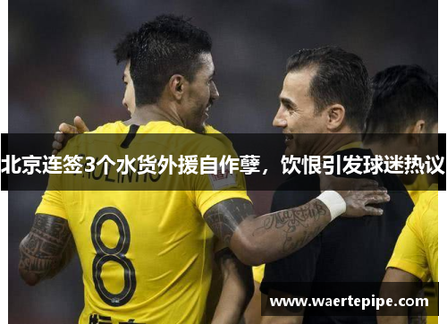 北京连签3个水货外援自作孽，饮恨引发球迷热议