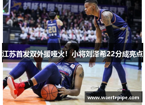 江苏首发双外援哑火！小将刘泽希22分成亮点