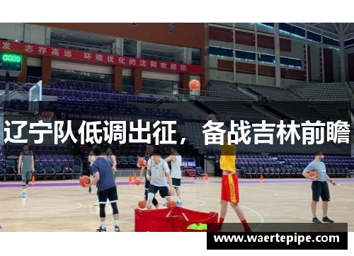 辽宁队低调出征，备战吉林前瞻