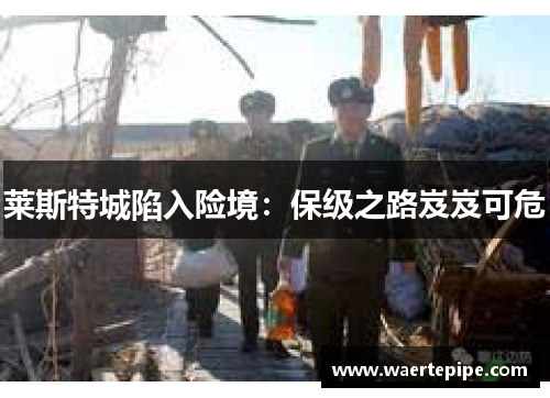 莱斯特城陷入险境：保级之路岌岌可危