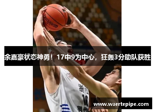 余嘉豪状态神勇！17中9为中心，狂轰3分助队获胜