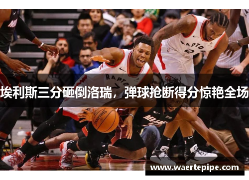埃利斯三分砸倒洛瑞，弹球抢断得分惊艳全场